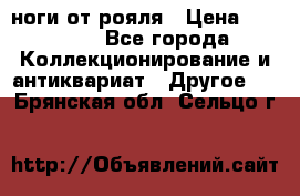 ноги от рояля › Цена ­ 19 000 - Все города Коллекционирование и антиквариат » Другое   . Брянская обл.,Сельцо г.